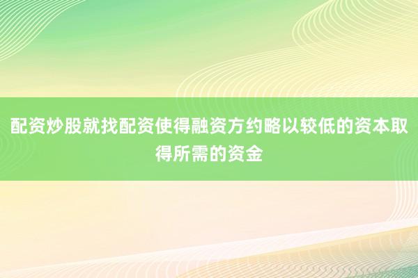 配资炒股就找配资使得融资方约略以较低的资本取得所需的资金