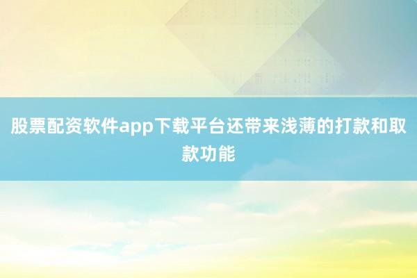 股票配资软件app下载平台还带来浅薄的打款和取款功能