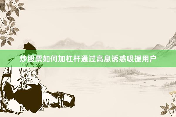 炒股票如何加杠杆通过高息诱惑吸援用户