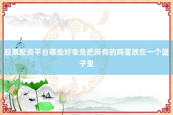 股票配资平台哪些好幸免把所有的鸡蛋放在一个篮子里