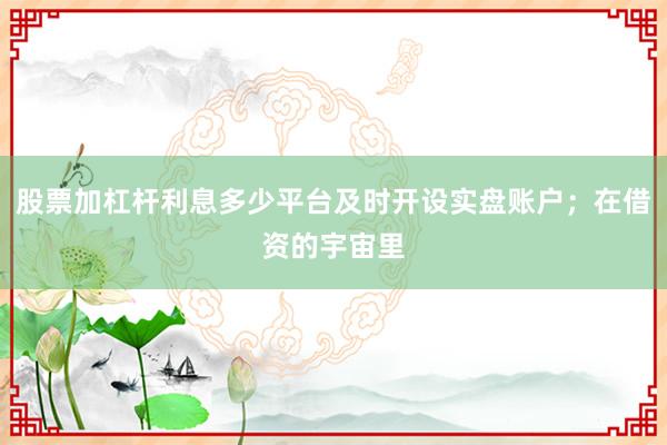 股票加杠杆利息多少平台及时开设实盘账户;在借资的宇宙里