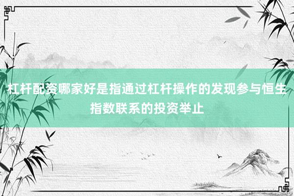 杠杆配资哪家好是指通过杠杆操作的发现参与恒生指数联系的投资举止