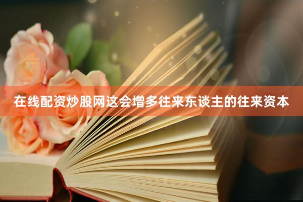 在线配资炒股网这会增多往来东谈主的往来资本