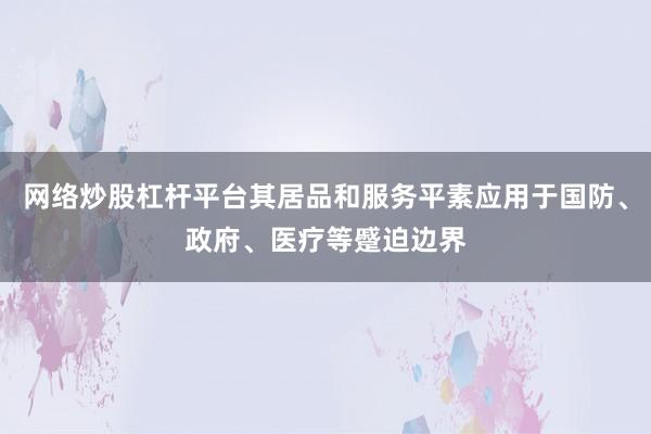网络炒股杠杆平台其居品和服务平素应用于国防、政府、医疗等蹙迫边界