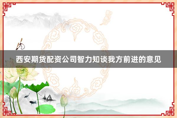 西安期货配资公司智力知谈我方前进的意见