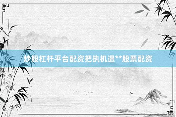 炒股杠杆平台配资把执机遇**股票配资