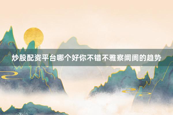 炒股配资平台哪个好你不错不雅察阛阓的趋势