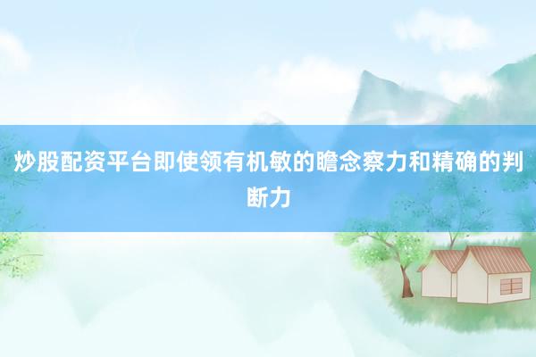 炒股配资平台即使领有机敏的瞻念察力和精确的判断力