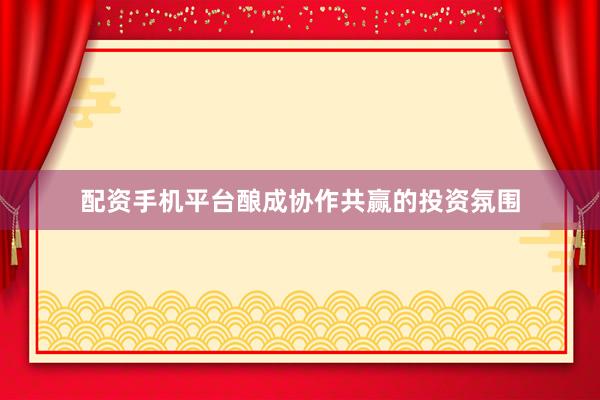 配资手机平台酿成协作共赢的投资氛围