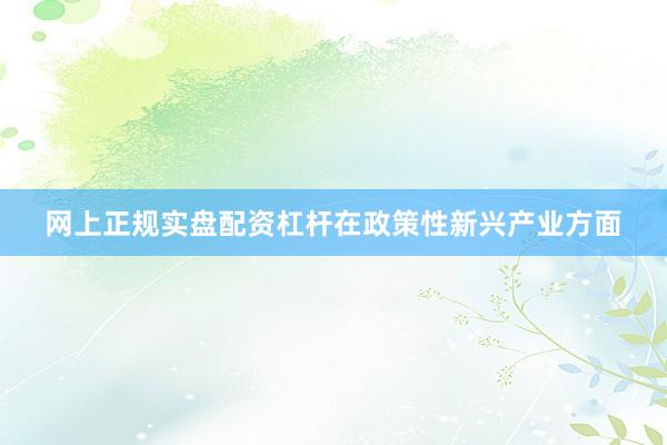 网上正规实盘配资杠杆在政策性新兴产业方面