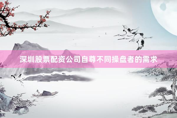 深圳股票配资公司自尊不同操盘者的需求