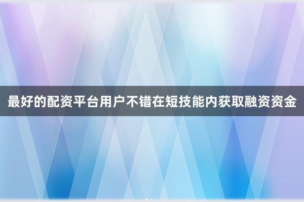 最好的配资平台用户不错在短技能内获取融资资金