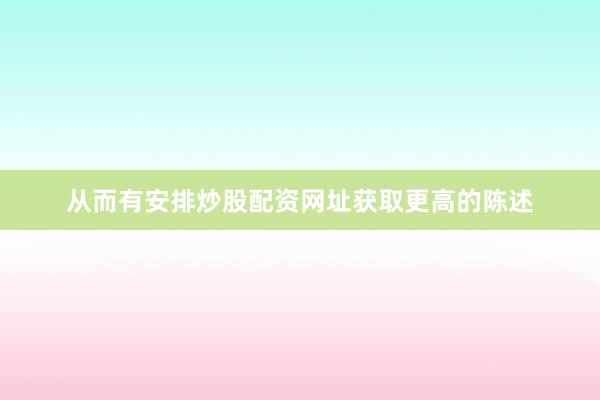 从而有安排炒股配资网址获取更高的陈述