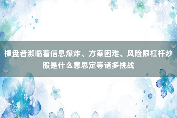 操盘者濒临着信息爆炸、方案困难、风险限杠杆炒股是什么意思定等诸多挑战