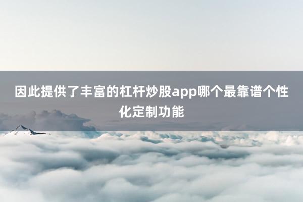 因此提供了丰富的杠杆炒股app哪个最靠谱个性化定制功能