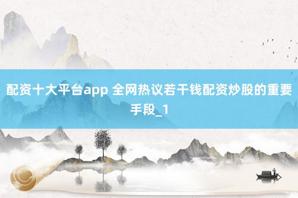 配资十大平台app 全网热议若干钱配资炒股的重要手段_1