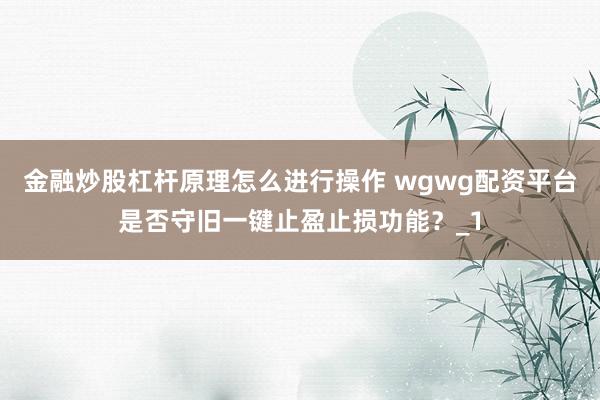 金融炒股杠杆原理怎么进行操作 wgwg配资平台是否守旧一键止盈止损功能?_1