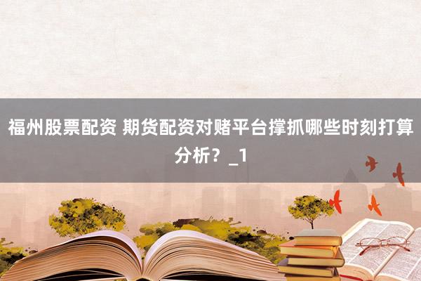 福州股票配资 期货配资对赌平台撑抓哪些时刻打算分析?_1