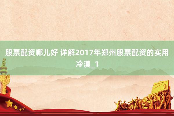 股票配资哪儿好 详解2017年郑州股票配资的实用冷漠_1