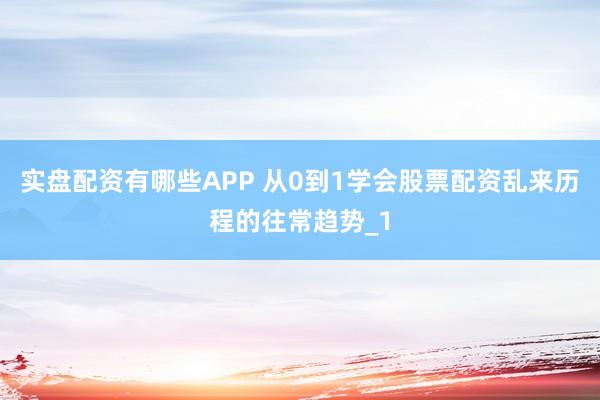 实盘配资有哪些APP 从0到1学会股票配资乱来历程的往常趋势_1