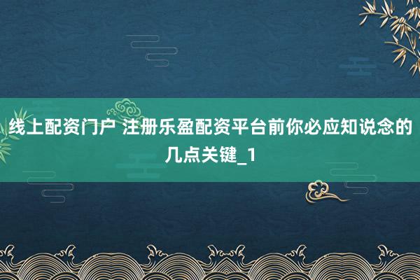 线上配资门户 注册乐盈配资平台前你必应知说念的几点关键_1