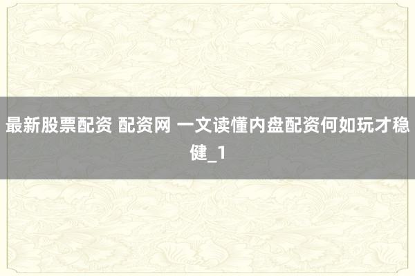 最新股票配资 配资网 一文读懂内盘配资何如玩才稳健_1