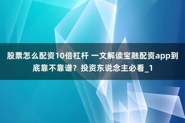 股票怎么配资10倍杠杆 一文解读宝融配资app到底靠不靠谱?投资东说念主必看_1