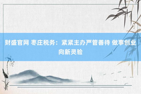 财盛官网 枣庄税务:紧紧主办严管善待 做事创业向新灵验