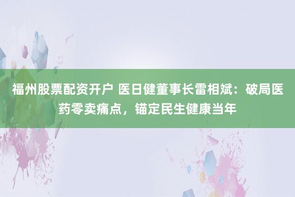 福州股票配资开户 医日健董事长雷相斌:破局医药零卖痛点,锚定民生健康当年