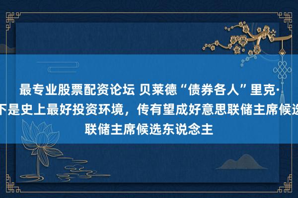 最专业股票配资论坛 贝莱德“债券各人”里克·里德：刻下是史上最好投资环境，传有望成好意思联储主席候选东说念主