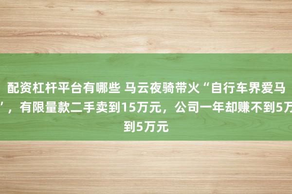 配资杠杆平台有哪些 马云夜骑带火“自行车界爱马仕”，有限量款二手卖到15万元，公司一年却赚不到5万元