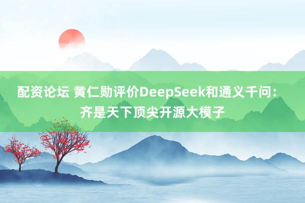 配资论坛 黄仁勋评价DeepSeek和通义千问: 齐是天下顶尖开源大模子