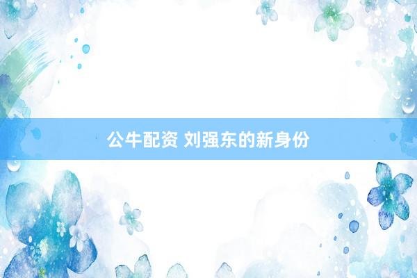 公牛配资 刘强东的新身份