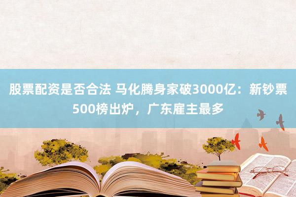 股票配资是否合法 马化腾身家破3000亿：新钞票500榜出炉，广东雇主最多