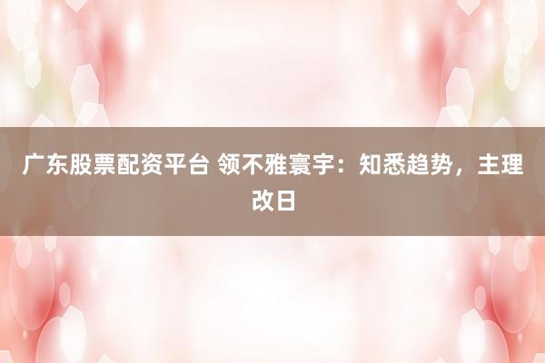 广东股票配资平台 领不雅寰宇:知悉趋势,主理改日