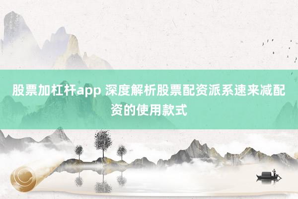股票加杠杆app 深度解析股票配资派系速来减配资的使用款式