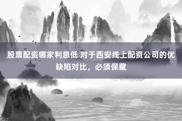 股票配资哪家利息低 对于西安线上配资公司的优缺陷对比,必须保藏