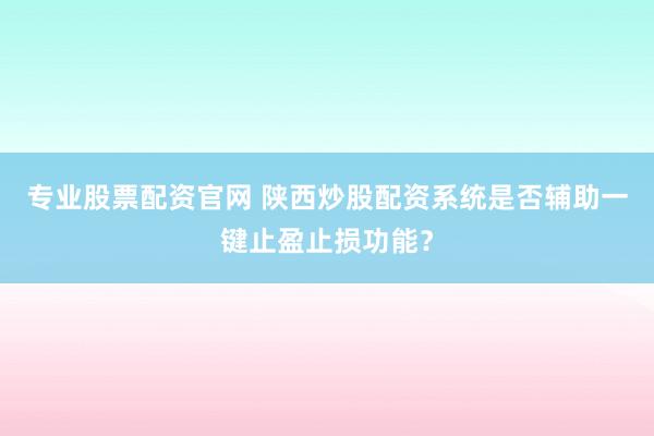 专业股票配资官网 陕西炒股配资系统是否辅助一键止盈止损功能？