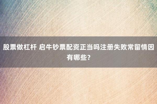 股票做杠杆 启牛钞票配资正当吗注册失败常留情因有哪些?