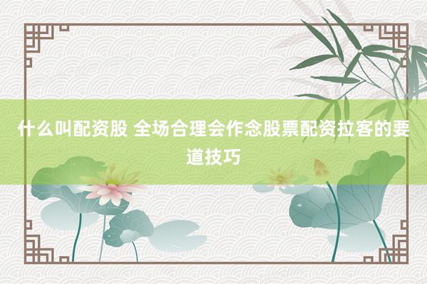 什么叫配资股 全场合理会作念股票配资拉客的要道技巧