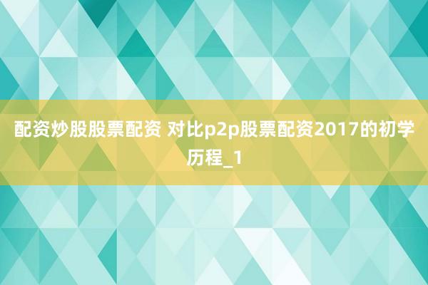 配资炒股股票配资 对比p2p股票配资2017的初学历程_1