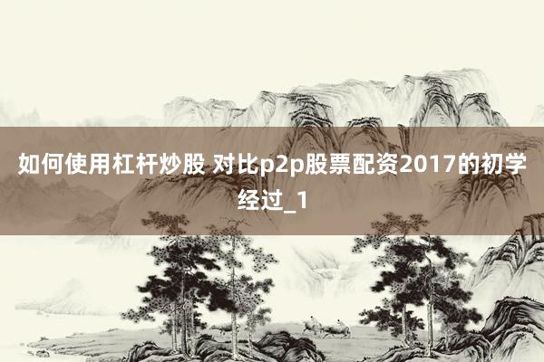 如何使用杠杆炒股 对比p2p股票配资2017的初学经过_1