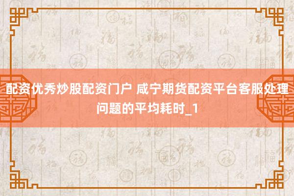 配资优秀炒股配资门户 咸宁期货配资平台客服处理问题的平均耗时_1