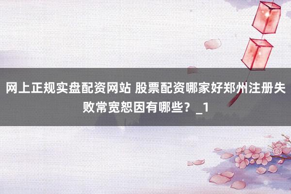 网上正规实盘配资网站 股票配资哪家好郑州注册失败常宽恕因有哪些？_1