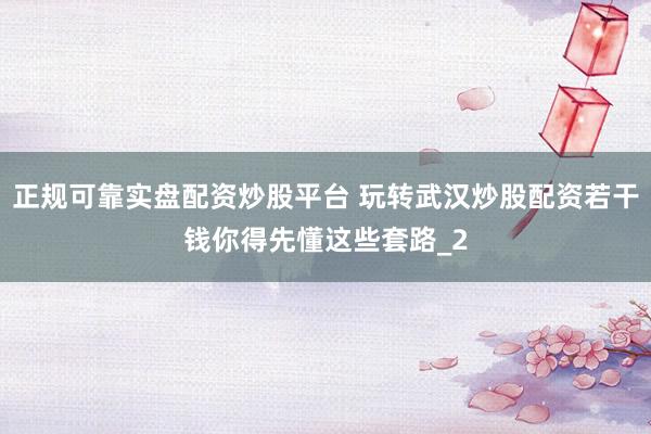 正规可靠实盘配资炒股平台 玩转武汉炒股配资若干钱你得先懂这些套路_2