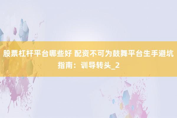 股票杠杆平台哪些好 配资不可为鼓舞平台生手避坑指南:训导转头_2
