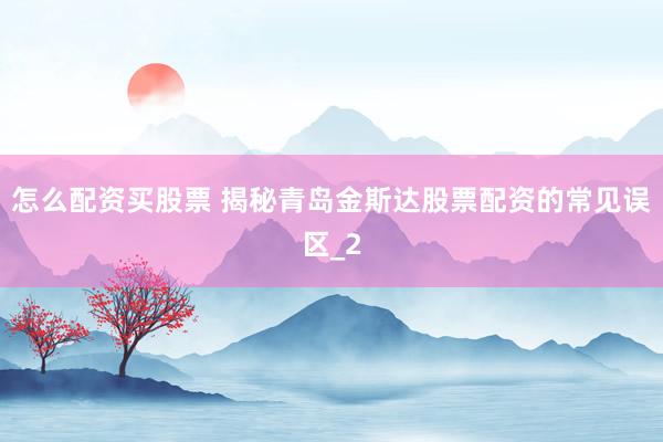 怎么配资买股票 揭秘青岛金斯达股票配资的常见误区_2