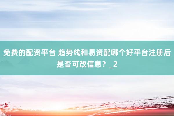 免费的配资平台 趋势线和易资配哪个好平台注册后是否可改信息？_2