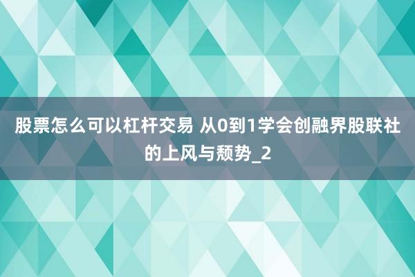 股票怎么可以杠杆交易 从0到1学会创融界股联社的上风与颓势_2