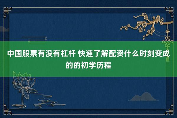 中国股票有没有杠杆 快速了解配资什么时刻变成的的初学历程